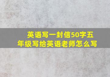 英语写一封信50字五年级写给英语老师怎么写