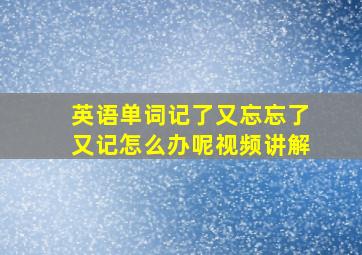 英语单词记了又忘忘了又记怎么办呢视频讲解