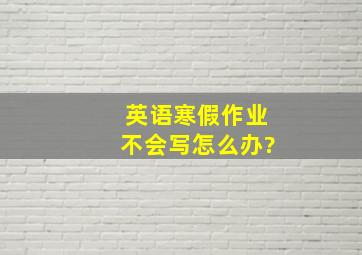 英语寒假作业不会写怎么办?