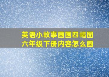 英语小故事画画四幅图六年级下册内容怎么画