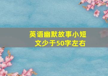 英语幽默故事小短文少于50字左右