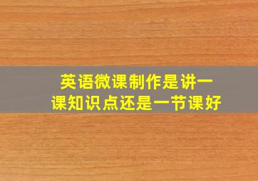 英语微课制作是讲一课知识点还是一节课好