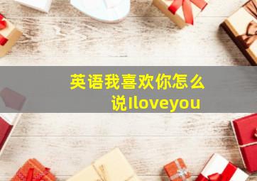 英语我喜欢你怎么说Iloveyou