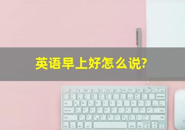 英语早上好怎么说?