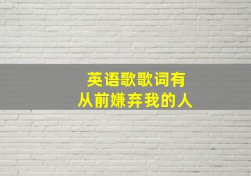 英语歌歌词有从前嫌弃我的人