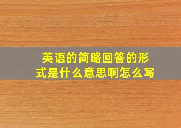 英语的简略回答的形式是什么意思啊怎么写