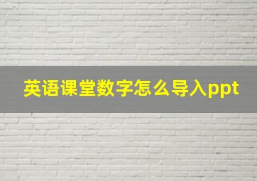 英语课堂数字怎么导入ppt