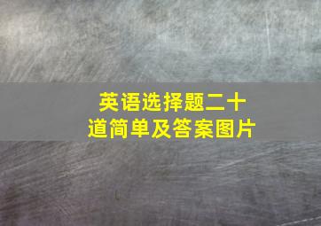 英语选择题二十道简单及答案图片