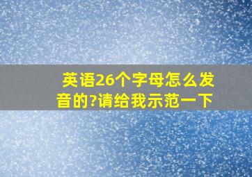 英语26个字母怎么发音的?请给我示范一下