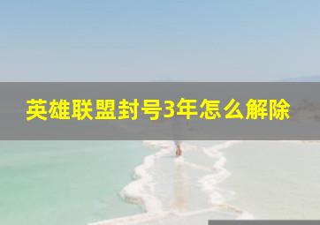 英雄联盟封号3年怎么解除