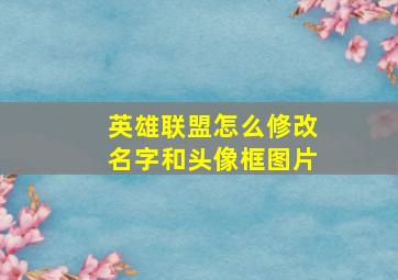 英雄联盟怎么修改名字和头像框图片