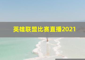 英雄联盟比赛直播2021