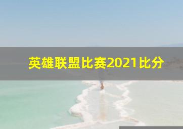 英雄联盟比赛2021比分