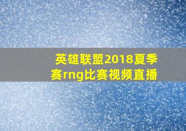 英雄联盟2018夏季赛rng比赛视频直播