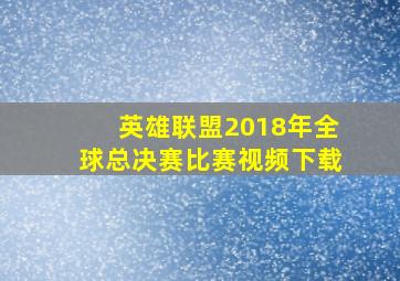 英雄联盟2018年全球总决赛比赛视频下载