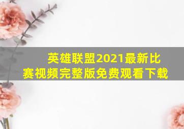 英雄联盟2021最新比赛视频完整版免费观看下载