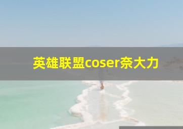 英雄联盟coser奈大力