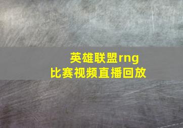 英雄联盟rng比赛视频直播回放