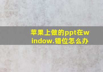 苹果上做的ppt在window.错位怎么办