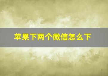 苹果下两个微信怎么下