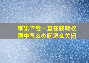 苹果下载一直在获取权限中怎么办啊怎么关闭