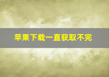 苹果下载一直获取不完