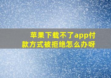 苹果下载不了app付款方式被拒绝怎么办呀