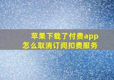 苹果下载了付费app怎么取消订阅扣费服务