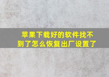 苹果下载好的软件找不到了怎么恢复出厂设置了