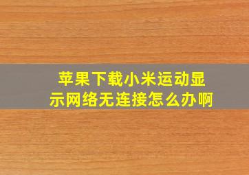 苹果下载小米运动显示网络无连接怎么办啊