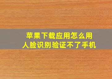 苹果下载应用怎么用人脸识别验证不了手机