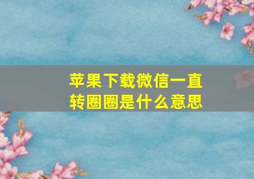 苹果下载微信一直转圈圈是什么意思