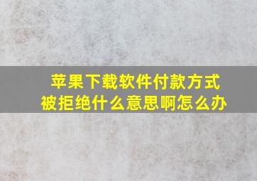 苹果下载软件付款方式被拒绝什么意思啊怎么办