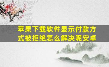 苹果下载软件显示付款方式被拒绝怎么解决呢安卓