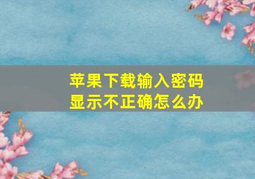 苹果下载输入密码显示不正确怎么办