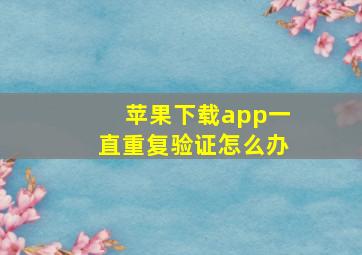 苹果下载app一直重复验证怎么办