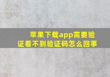 苹果下载app需要验证看不到验证码怎么回事