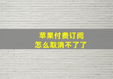 苹果付费订阅怎么取消不了了