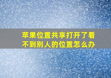 苹果位置共享打开了看不到别人的位置怎么办