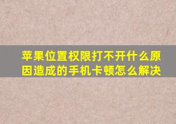 苹果位置权限打不开什么原因造成的手机卡顿怎么解决