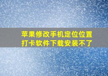 苹果修改手机定位位置打卡软件下载安装不了