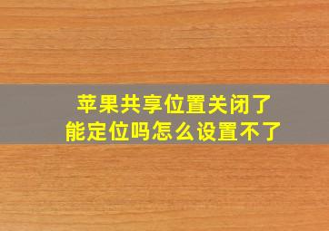 苹果共享位置关闭了能定位吗怎么设置不了