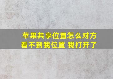 苹果共享位置怎么对方看不到我位置 我打开了