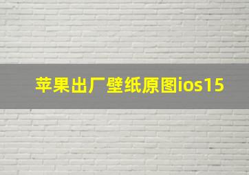 苹果出厂壁纸原图ios15