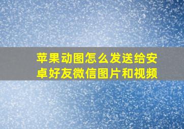 苹果动图怎么发送给安卓好友微信图片和视频