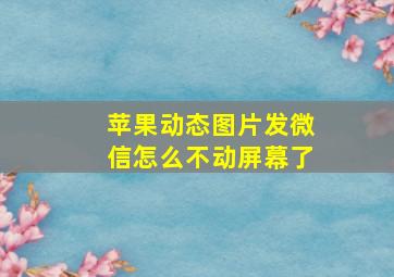 苹果动态图片发微信怎么不动屏幕了