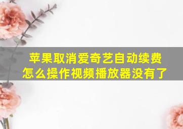 苹果取消爱奇艺自动续费怎么操作视频播放器没有了