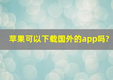 苹果可以下载国外的app吗?