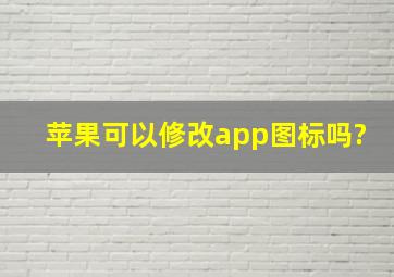 苹果可以修改app图标吗?