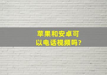 苹果和安卓可以电话视频吗?